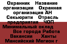 Охранник › Название организации ­ Охранная организация АН-Секьюрити › Отрасль предприятия ­ ЧОП › Минимальный оклад ­ 36 000 - Все города Работа » Вакансии   . Ханты-Мансийский,Мегион г.